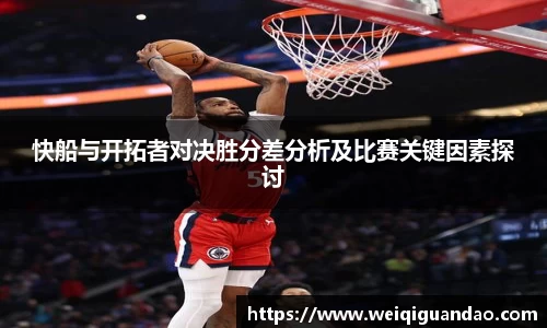 快船与开拓者对决胜分差分析及比赛关键因素探讨